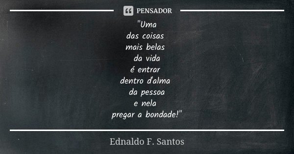 "Uma das coisas mais belas da vida é entrar dentro d'alma da pessoa e nela pregar a bondade!"... Frase de Ednaldo F. Santos.