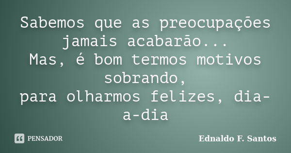 Sabemos que as preocupações jamais acabarão... Mas, é bom termos motivos sobrando, para olharmos felizes, dia-a-dia... Frase de Ednaldo F. Santos.