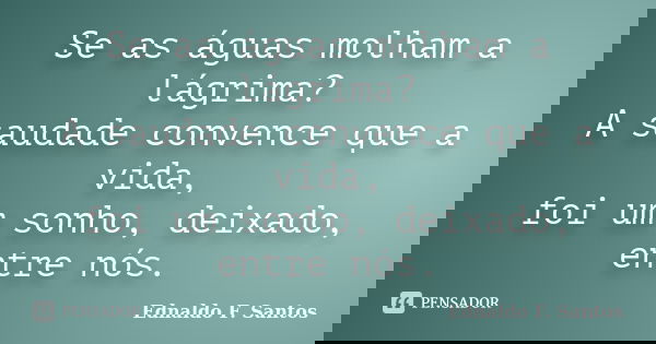 Se as águas molham a lágrima? A saudade convence que a vida, foi um sonho, deixado, entre nós.... Frase de Ednaldo F. Santos.