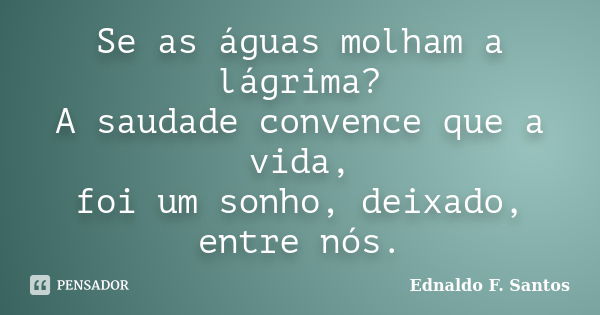 Se as águas molham a lágrima? A saudade convence que a vida, foi um sonho, deixado, entre nós.... Frase de Ednaldo F. Santos.