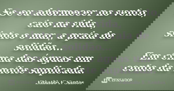 Se eu adormecer no vento, caio na vida, sinto o mar, a praia de solidão... Em cima das águas um conto da noite suplicada.... Frase de Ednaldo F. Santos.