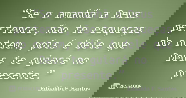 “Se o amanhã a Deus pertence, não te esqueças do ontem, pois é dele que Deus te guiará no presente.”... Frase de Ednaldo F. Santos.