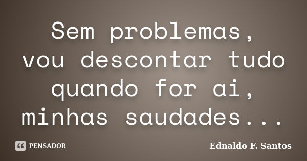 Sem problemas, vou descontar tudo quando for ai, minhas saudades...... Frase de Ednaldo F. Santos.