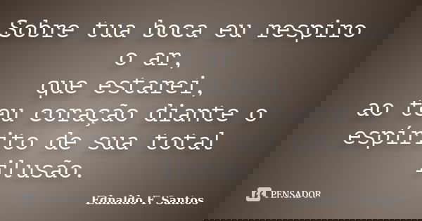 Sobre tua boca eu respiro o ar, que estarei, ao teu coração diante o espírito de sua total ilusão.... Frase de Ednaldo F. Santos.