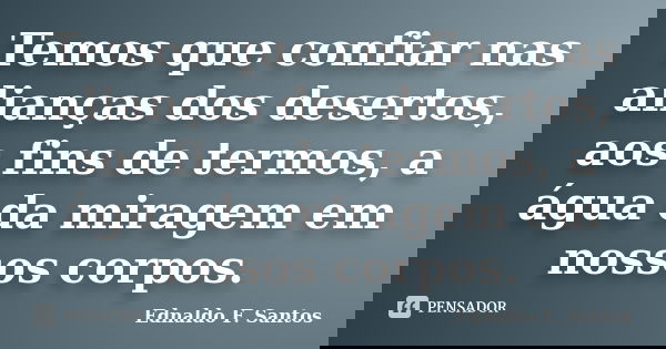 Temos que confiar nas alianças dos desertos, aos fins de termos, a água da miragem em nossos corpos.... Frase de Ednaldo F. Santos.