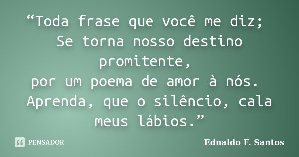 “Toda frase que você me diz; Se torna nosso destino promitente, por um poema de amor à nós. Aprenda, que o silêncio, cala meus lábios.”... Frase de Ednaldo F. Santos.