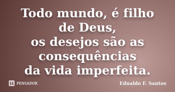 Todo mundo, é filho de Deus, os desejos são as consequências da vida imperfeita.... Frase de Ednaldo F. Santos.
