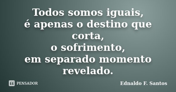 Todos somos iguais, é apenas o destino que corta, o sofrimento, em separado momento revelado.... Frase de Ednaldo F. Santos.