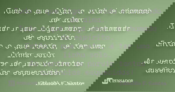 Tudo o que liga, a vida é chamado de alma. Tudo o que liga amor, é chamado de espírito. Então o que resta, é ter uma linha solo. Ao ventre de porvir tantas ausê... Frase de Ednaldo F. Santos.