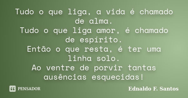 Tudo o que liga, a vida é chamado de alma. Tudo o que liga amor, é chamado de espírito. Então o que resta, é ter uma linha solo. Ao ventre de porvir tantas ausê... Frase de Ednaldo F. Santos.