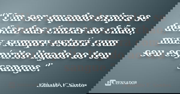 “Um ser quando expira se desfaz das cinzas ao chão, mas sempre estará com seu espírito ligado ao teu sangue.”... Frase de Ednaldo F. Santos.