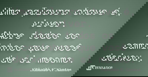 Uma palavra chave é, viver. Abre todos os caminhos que você deixou, de si mesmo.... Frase de Ednaldo F. Santos.