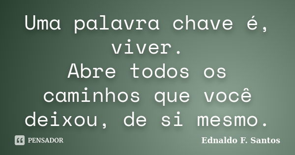 Uma palavra chave é, viver. Abre todos os caminhos que você deixou, de si mesmo.... Frase de Ednaldo F. Santos.