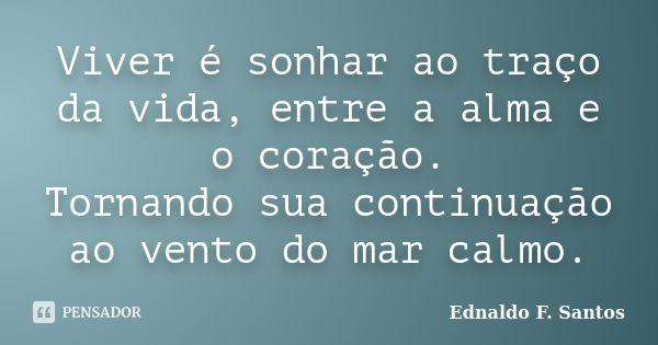 Viver é sonhar ao traço da vida, entre a alma e o coração. Tornando sua continuação ao vento do mar calmo.... Frase de Ednaldo F. Santos.