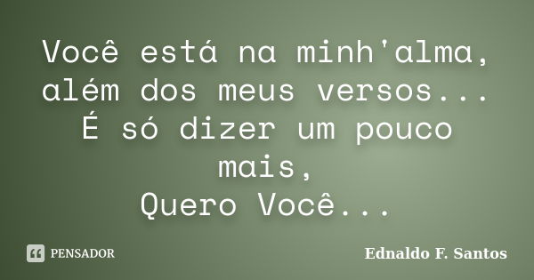 Você está na minh'alma, além dos meus versos... É só dizer um pouco mais, Quero Você...... Frase de Ednaldo F. Santos.