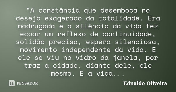 "A constância que desemboca no desejo exagerado da totalidade. Era madrugada e o silêncio da vida fez ecoar um reflexo de continuidade, solidão precisa, es... Frase de Ednaldo Oliveira.