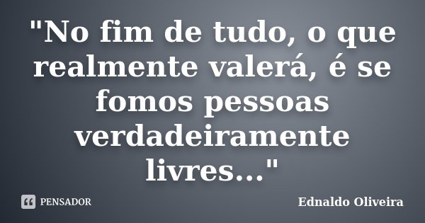 "No fim de tudo, o que realmente valerá, é se fomos pessoas verdadeiramente livres..."... Frase de Ednaldo Oliveira.