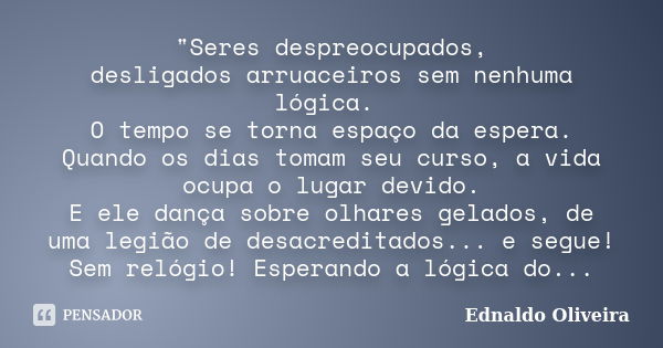 "Seres despreocupados, desligados arruaceiros sem nenhuma lógica. O tempo se torna espaço da espera. Quando os dias tomam seu curso, a vida ocupa o lugar d... Frase de Ednaldo Oliveira.