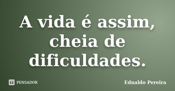 A vida é assim, cheia de dificuldades.... Frase de Ednaldo Pereira.