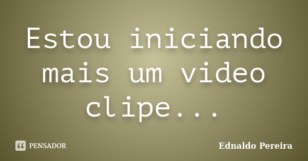 Estou iniciando mais um video clipe...... Frase de Ednaldo Pereira.