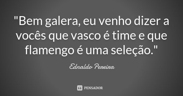 "Bem galera, eu venho dizer a vocês que vasco é time e que flamengo é uma seleção."... Frase de Ednaldo Pereira.