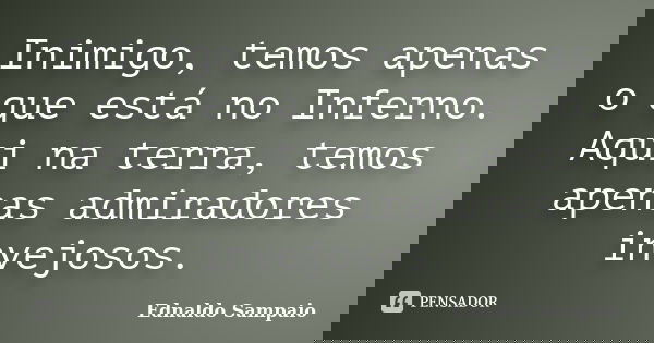Inimigo, temos apenas o que está no Inferno. Aqui na terra, temos apenas admiradores invejosos.... Frase de Ednaldo Sampaio.