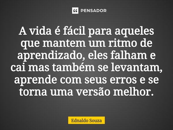 ⁠A vida é fácil para aqueles que mantem um ritmo de aprendizado, eles falham e cai mas também se levantam, aprende com seus erros e se torna uma versão melhor.... Frase de Ednaldo Souza.