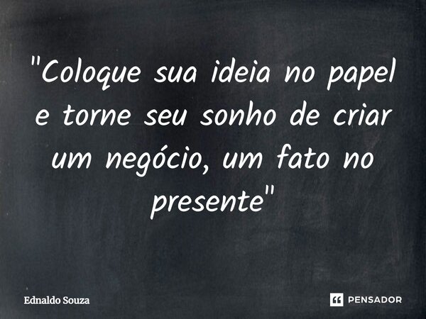 ⁠"Coloque sua ideia no papel e torne seu sonho de criar um negócio, um fato no presente"... Frase de Ednaldo Souza.