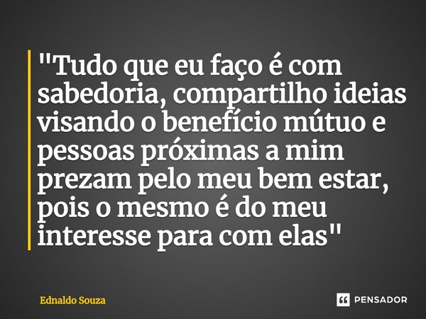 ⁠"Tudo que eu faço é com sabedoria, compartilho ideias visando o benefício mútuo e pessoas próximas a mim prezam pelo meu bem estar, pois o mesmo é do meu ... Frase de Ednaldo Souza.