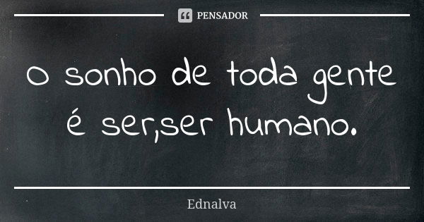 O sonho de toda gente é ser,ser humano.... Frase de Ednalva.