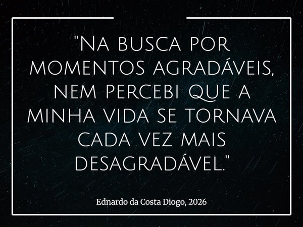 "Na busca por momentos agradáveis, nem percebi que a minha vida se tornava cada vez mais desagradável."... Frase de Ednardo da Costa Diogo, 2026.