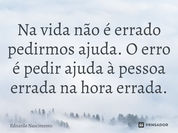 Na vida não é errado pedirmos ajuda o erro é pedir ajuda a pessoa errada na hora errada.... Frase de Ednardo Nascimento.