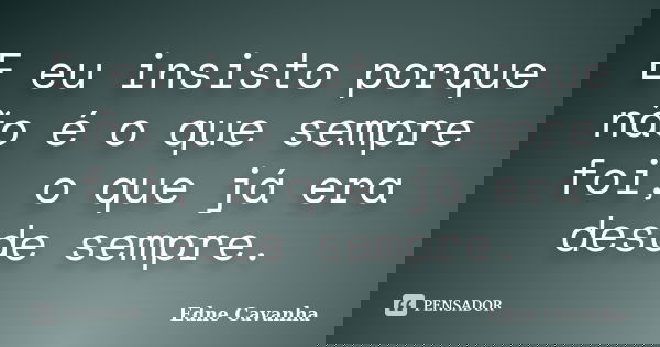 E eu insisto porque não é o que sempre foi, o que já era desde sempre.... Frase de Edne Cavanha.