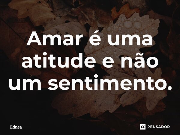 Amar é uma atitude e não um sentimento.... Frase de Ednea.