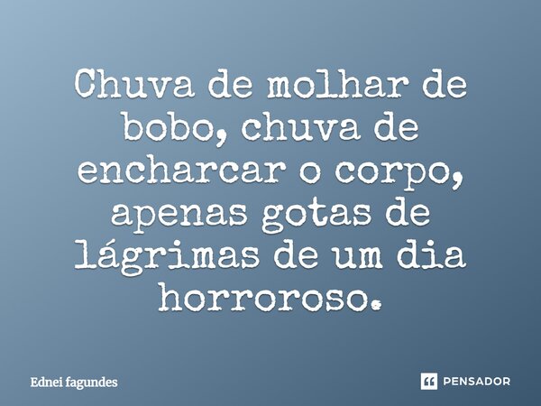 ⁠Chuva de molhar de bobo, chuva de encharcar o corpo, apenas gotas de lágrimas de um dia horroroso.... Frase de Ednei Fagundes.