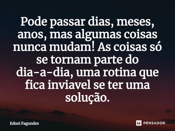 ⁠Pode passar dias, meses, anos, mas algumas coisas nunca mudam! As coisas só se tornam parte do dia-a-dia, uma rotina que fica inviável se ter uma solução.... Frase de Ednei Fagundes.