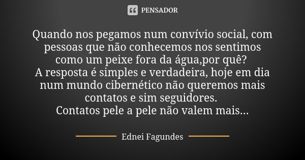 Quando nos pegamos num convívio social, com pessoas que não conhecemos nos sentimos como um peixe fora da água,por quê? A resposta é simples e verdadeira, hoje ... Frase de Ednei Fagundes.