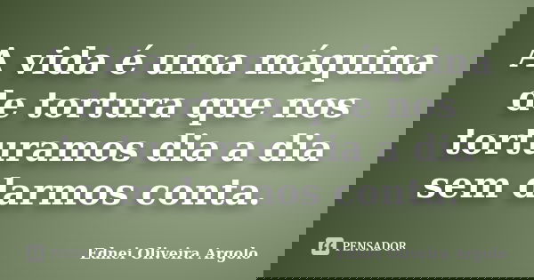 A vida é uma máquina de tortura que nos torturamos dia a dia sem darmos conta.... Frase de Ednei oliveira argolo.