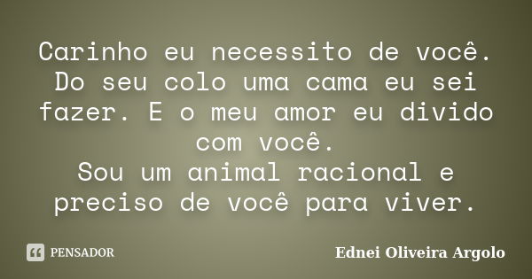 Carinho eu necessito de você. Do seu colo uma cama eu sei fazer. E o meu amor eu divido com você. Sou um animal racional e preciso de você para viver.... Frase de Ednei oliveira argolo.