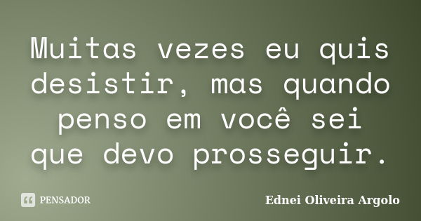 Muitas vezes eu quis desistir, mas quando penso em você sei que devo prosseguir.... Frase de Ednei oliveira argolo.