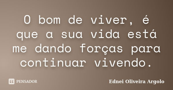 O bom de viver, é que a sua vida está me dando forças para continuar vivendo.... Frase de Ednei Oliveira Argolo.