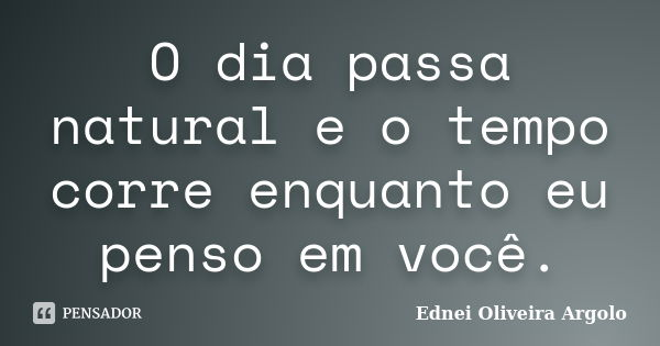 O dia passa natural e o tempo corre enquanto eu penso em você.... Frase de Ednei Oliveira Argolo.