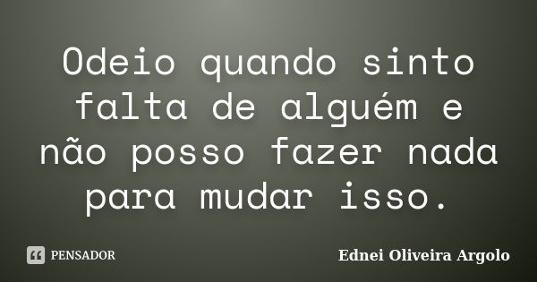 Odeio quando sinto falta de alguém e não posso fazer nada para mudar isso.... Frase de Ednei Oliveira Argolo.