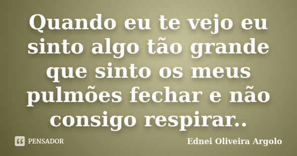 Quando eu te vejo eu sinto algo tão grande que sinto os meus pulmões fechar e não consigo respirar..... Frase de Ednei oliveira argolo.