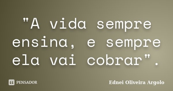 "A vida sempre ensina, e sempre ela vai cobrar".... Frase de Ednei Oliveira Argolo.
