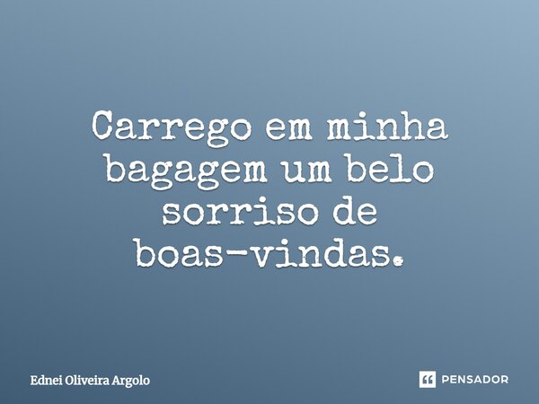 Carrego em minha bagagem um belo sorriso de boas-vindas.... Frase de Ednei oliveira argolo.