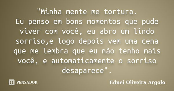 "Minha mente me tortura. Eu penso em bons momentos que pude viver com você, eu abro um lindo sorriso,e logo depois vem uma cena que me lembra que eu não te... Frase de Ednei oliveira argolo.