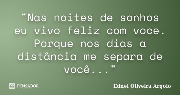 "Nas noites de sonhos eu vivo feliz com voce. Porque nos dias a distância me separa de você..."... Frase de Ednei Oliveira Argolo.