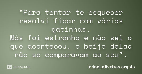 "Para tentar te esquecer resolvi ficar com várias gatinhas. Más foi estranho e não sei o que aconteceu, o beijo delas não se comparavam ao seu".... Frase de Ednei oliveiras argolo.