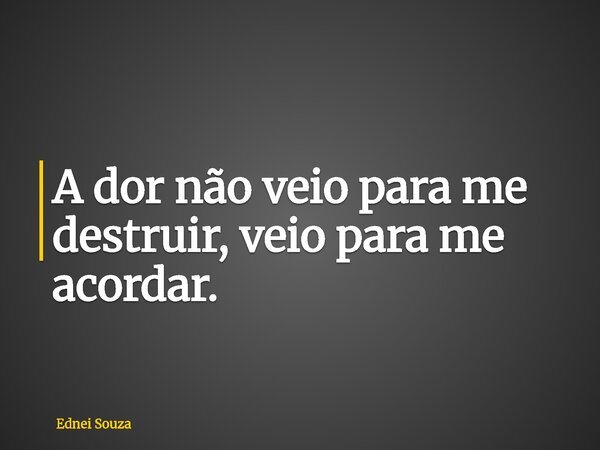 A dor não veio para me destruir, veio para me acordar.... Frase de Ednei Souza.